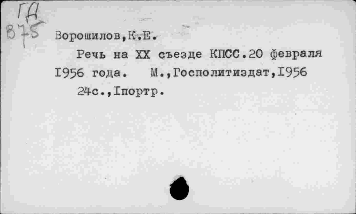 ﻿Ворошилов,К.Е.
Речь на XX съезде КПСС.20 февраля
1956 года. М.,Госполитиздат,1956
24с.,1портр.